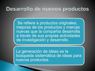 Se refiere a productos originales,
mejoras de los productos y marcas
nuevas que la compañía desarrolla
a través de sus propias actividades
de investigación y desarrollo.
La generación de ideas es la
búsqueda sistemática de ideas para
nuevos productos.
 