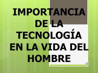 IMPORTANCIA 
DE LA 
TECNOLOGÍA 
EN LA VIDA DEL 
HOMBRE 
 
