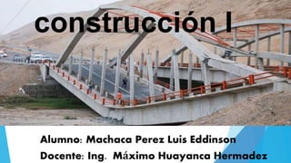 construcción I
Alumno: Machaca Perez Luis Eddinson
Docente: Ing. Máximo Huayanca Hermadez
 