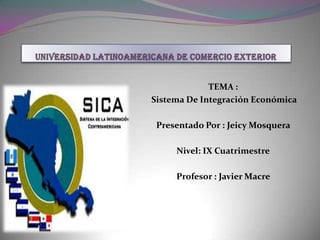TEMA :
Sistema De Integración Económica

 Presentado Por : Jeicy Mosquera

     Nivel: IX Cuatrimestre

     Profesor : Javier Macre
 