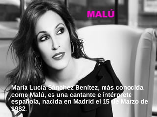 MALÚ
María Lucía Sánchez Benítez, más conocida
como Malú, es una cantante e intérprete
española, nacida en Madrid el 15 de Marzo de
1982.
 