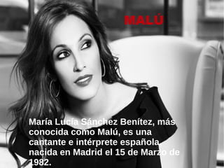 MALÚ
María Lucía Sánchez Benítez, más
conocida como Malú, es una
cantante e intérprete española,
nacida en Madrid el 15 de Marzo de
1982.
 