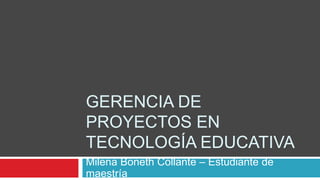 GERENCIA DE
PROYECTOS EN
TECNOLOGÍA EDUCATIVA
Milena Boneth Collante – Estudiante de
maestría
 