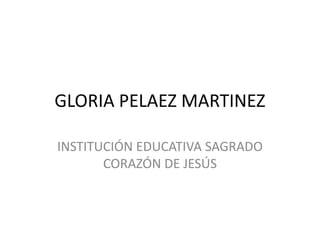 GLORIA PELAEZ MARTINEZ
INSTITUCIÓN EDUCATIVA SAGRADO
CORAZÓN DE JESÚS
 