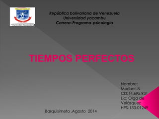 República bolivariana de Venezuela
Universidad yacambu
Carrera-Programa-psicologia
Nombre:
Maribel .N
CD:14.695.931
Lic: Olga de
Velásquez
HPS-133-01249
Barquisimeto ,Agosto 2014
 