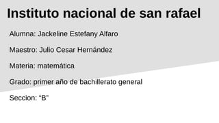 Instituto nacional de san rafael
Alumna: Jackeline Estefany Alfaro
Maestro: Julio Cesar Hernández
Materia: matemática
Grado: primer año de bachillerato general
Seccion: “B”
 