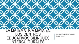 LA MATEMÁTICA MAYA EN
LOS CENTROS
EDUCATIVOS BILINGÜES
INTERCULTURALES.
AUTORA: JAZMIN CHIMBO
AÑO: 2019
 