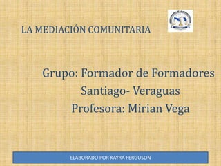 ELABORADO POR KAYRA FERGUSON
LA MEDIACIÓN COMUNITARIA
Grupo: Formador de Formadores
Santiago- Veraguas
Profesora: Mirian Vega
 