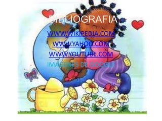 BIBLIOGRAFIA
WWW.WIKIPEDIA.COM
WWW.YAHOO.COM
WWW.YOUTUBE.COM
IMÁGENES DE GOOGLE
 