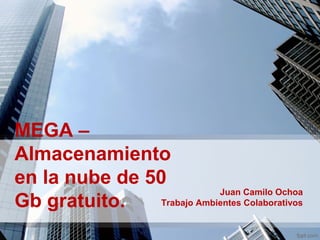 MEGA –
Almacenamiento
en la nube de 50
Gb gratuito.
Juan Camilo Ochoa
Trabajo Ambientes Colaborativos
 