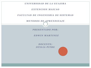 UNIVERSIDAD DE LA GUAJ IRA 
EXTENCION MAICAO 
FACULTAD DE INGENIERIA DE SISTEMAS 
METODOS DE APRENDIZAJE 
PRESENTADO POR: 
EDWIN MARTINEZ 
DOCENTE: 
OTILIA PITRE 
 