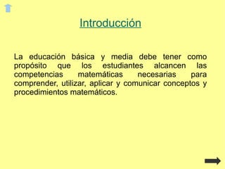 Introducción La educación básica y media debe tener como propósito que los estudiantes alcancen las competencias matemáticas necesarias para comprender, utilizar, aplicar y comunicar conceptos y procedimientos matemáticos. 
