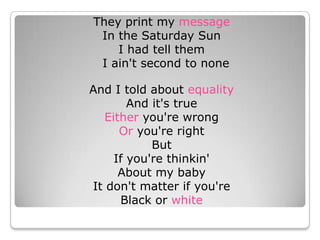 They print my message In the Saturday Sun I had tell them                  I ain&apos;t second to none 				And I told about equality And it&apos;s true Either you&apos;re wrong Or you&apos;re right But If you&apos;re thinkin&apos; About my baby It don&apos;t matter if you&apos;re Black or white