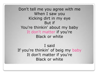 Don&apos;t tell me you agree with me When I saw you Kicking dirt in my eye But ifYou&apos;re thinkin&apos; about my baby It don&apos;t matter if you&apos;re Black or white I said If you&apos;re thinkin&apos; of beig my baby It don&apos;t matter if you&apos;re Black or white 