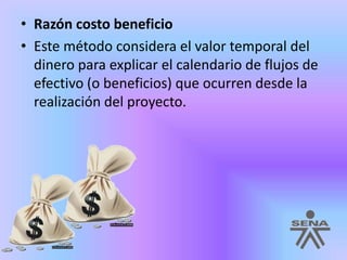 Razón costo beneficio Este método considera el valor temporal del dinero para explicar el calendario de flujos de efectivo (o beneficios) que ocurren desde la realización del proyecto.