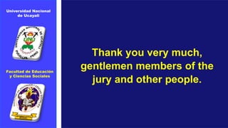 Thank you very much,
gentlemen members of the
jury and other people.
Universidad Nacional
de Ucayali
Facultad de Educación
y Ciencias Sociales
 
