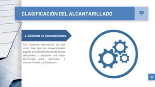 CLASIFICACIÓN DEL ALCANTARILLADO
16
2. Sistemas no Convencionales
Son Sistemas alternativos de más
costo bajo que los convencionales
basado en consideraciones de diseño
adicionales y utilizando una mejor
tecnología para operación y
mantenimiento,se dividen en:
 
