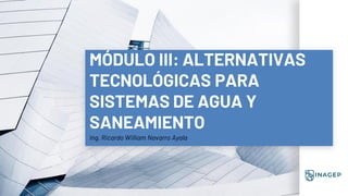 MÓDULO III: ALTERNATIVAS
TECNOLÓGICAS PARA
SISTEMAS DE AGUA Y
SANEAMIENTO
Ing. Ricardo William Navarro Ayala
 