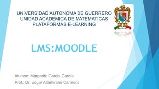 LMS:MOODLE
Alumno: Margarito García García
Prof.: Dr. Edgar Altamirano Carmona
UNIVERSIDAD AUTONOMA DE GUERRERO
UNIDAD ACADEMICA DE MATEMATICAS
PLATAFORMAS E-LEARNING
 