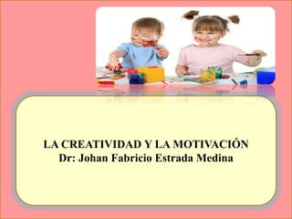LA CREATIVIDAD Y LA MOTIVACIÓN
Dr: Johan Fabricio Estrada Medina
 