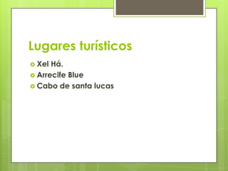 Lugares turísticos
 Xel Há.
 Arrecife Blue
 Cabo de santa lucas
 