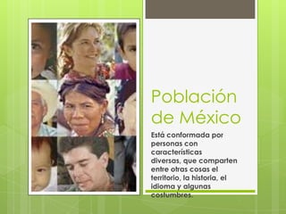 Población
de México
Está conformada por
personas con
características
diversas, que comparten
entre otras cosas el
territorio, la historia, el
idioma y algunas
costumbres.
 