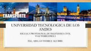 TRANSPORTE
UNIVERSIDAD TECNOLOGICA DE LOS
ANDES
ESCUELA PROFESIONAL DE INGENIERIA CIVIL
VIAS TERRESTRES I
ING. ABEL GUTIERREZ AGUIRRE
 