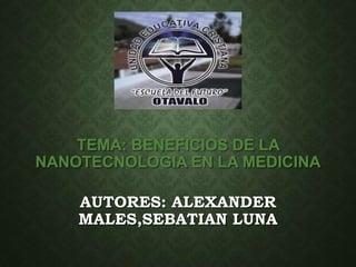 TEMA: BENEFICIOS DE LA
NANOTECNOLOGIA EN LA MEDICINA
AUTORES: ALEXANDER
MALES,SEBATIAN LUNA
 
