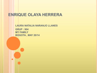 ENRIQUE OLAYA HERRERA
LAURA NATALIA NARANJO LLANES
GRUP : 904
MY FAMILY
BOGOTA , MAY 20/14
 