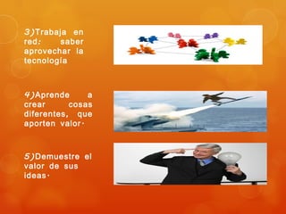 3) Trabaja en
red :    saber
aprovechar la
tecnología



4) Aprende      a
crear       cosas
diferentes , que
aporten valor .



5) Demuestre el
valor de sus
ideas .
 
