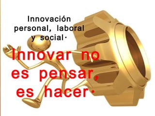 Innovación
personal , laboral
    y social .

Innovar no
es pensar ,
 es hacer .
 