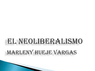 EL NEOLIBERALISMO MARLENY HUEJE VARGAS 
