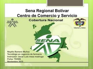 Sena Regional Bolívar
Centro de Comercio y Servicio
Neydis Romero Muñoz
Tecnólogo en regencia de farmacia
Instructor: óscar Luis meza madrugo
Ficha: 753589
Noviembre 2015
 