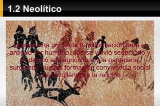 1.2 Neolítico S upuso una profunda transformación para el antiguo ser humano, que se volvió sedentario y se dedicó a la agricultura y la ganadería, surgiendo nuevas formas de convivencia social y desarrollándose la religión . 
