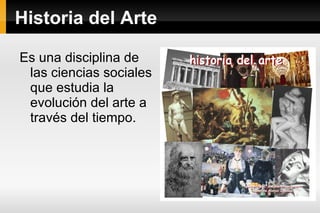 Historia del Arte Es una disciplina de las ciencias sociales que estudia la evolución del arte a través del tiempo. 