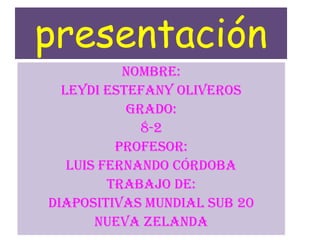 presentación
           nombre:
  Leydi estefany oliveros
           Grado:
             8-2
          Profesor:
   Luis Fernando córdoba
         Trabajo de:
Diapositivas mundial sub 20
       Nueva Zelanda
 