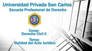 Universidad Privada San Carlos
Escuela Profesional de Derecho
Tema:
Nulidad del Acto Juridico
Curso:
Derecho Civil II
 