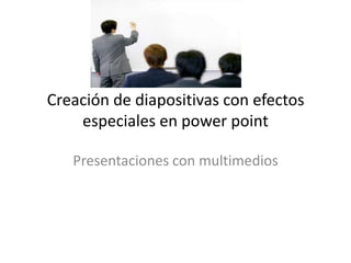 Creación de diapositivas con efectos
especiales en power point
Presentaciones con multimedios

 