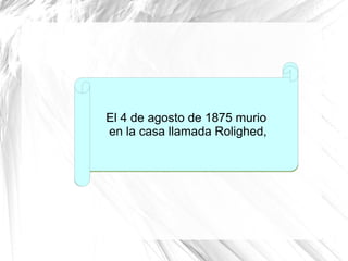 El 4 de agosto de 1875 murio
en la casa llamada Rolighed,
 
