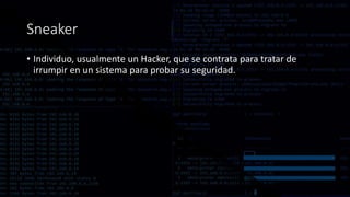 Sneaker
• Individuo, usualmente un Hacker, que se contrata para tratar de
irrumpir en un sistema para probar su seguridad.
 