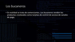 Los bucaneros
• En realidad se trata de comerciantes. Los bucaneros venden los
productos crackeados como tarjetas de control de acceso de canales
de pago.
 