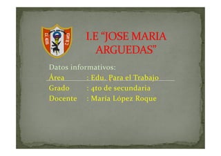 Datos informativos:
Área       : Edu. Para el Trabajo
Grado      : 4to de secundaria
Docente : María López Roque
 