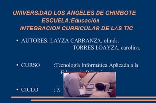 UNIVERSIDAD LOS ANGELES DE CHIMBOTE ESCUELA:Educación INTEGRACION CURRICULAR DE LAS TIC ,[object Object],[object Object],[object Object]