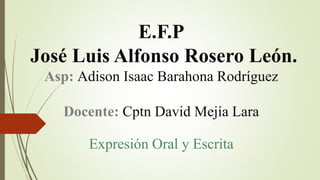 E.F.P
José Luis Alfonso Rosero León.
Asp: Adison Isaac Barahona Rodríguez
Docente: Cptn David Mejía Lara
Expresión Oral y Escrita
 