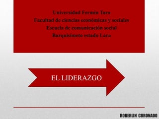 ROBERLIN CORONADO
Universidad Fermín Toro
Facultad de ciencias económicas y sociales
Escuela de comunicación social
Barquisimeto estado Lara
EL LIDERAZGO
 