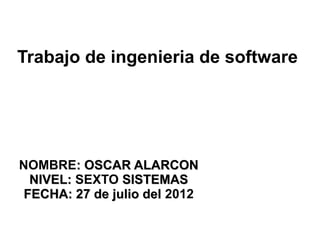 Trabajo de ingenieria de software




NOMBRE: OSCAR ALARCON
  NIVEL: SEXTO SISTEMAS
 FECHA: 27 de julio del 2012
 