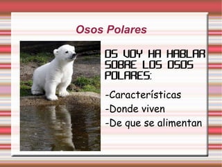 Osos Polares OS VOY HA HABLAR SOBRE LOS OSOS POLARES: -Características -Donde viven -De que se alimentan 