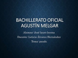 BACHILLERATO OFICIAL
AGUSTÍN MELGAR
Alumno: José lauro lecona
Docente: Leticia Álvarez Hernández
Tema: pxndx
 