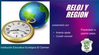 RELOJ Y
REGION
presentado por
• Arainis ojeda
• Coreth coronel
Presentado a:
yazmin paipa
Institución Educativa Ecológica El Carmen
 