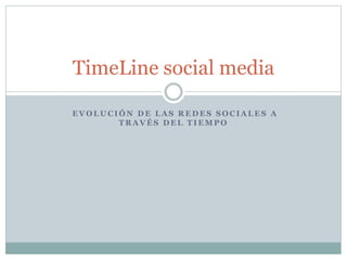 TimeLine social media 
EVOLUCIÓN DE LAS REDES SOCIALES A 
TRAVÉS DEL TIEMPO 
 